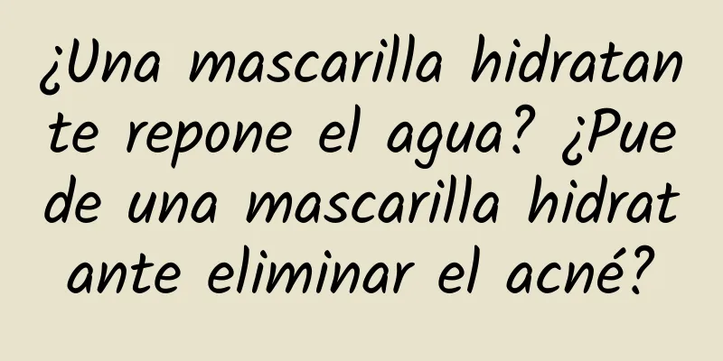 ¿Una mascarilla hidratante repone el agua? ¿Puede una mascarilla hidratante eliminar el acné?