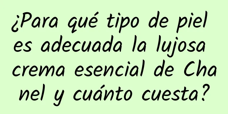 ¿Para qué tipo de piel es adecuada la lujosa crema esencial de Chanel y cuánto cuesta?