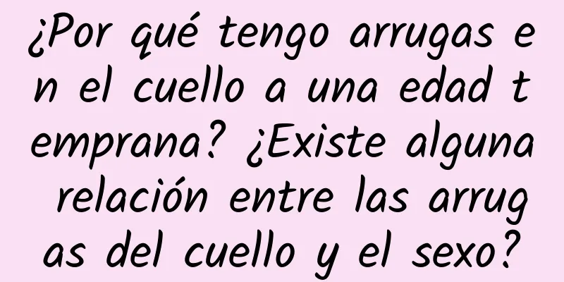 ¿Por qué tengo arrugas en el cuello a una edad temprana? ¿Existe alguna relación entre las arrugas del cuello y el sexo?
