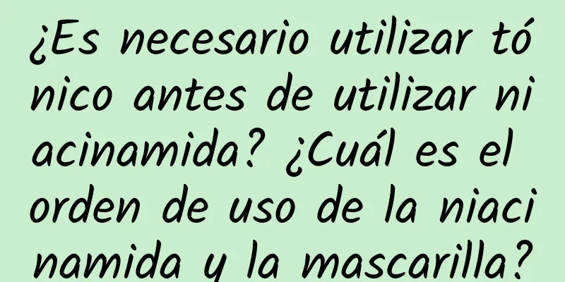 ¿Es necesario utilizar tónico antes de utilizar niacinamida? ¿Cuál es el orden de uso de la niacinamida y la mascarilla?