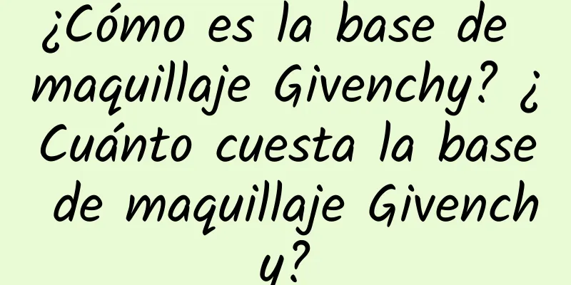 ¿Cómo es la base de maquillaje Givenchy? ¿Cuánto cuesta la base de maquillaje Givenchy?