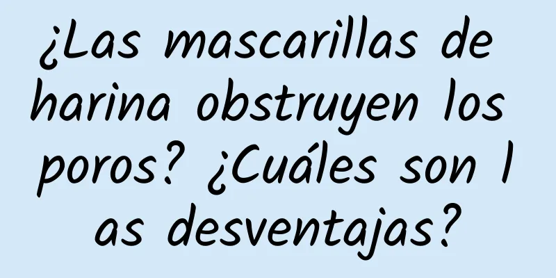 ¿Las mascarillas de harina obstruyen los poros? ¿Cuáles son las desventajas?