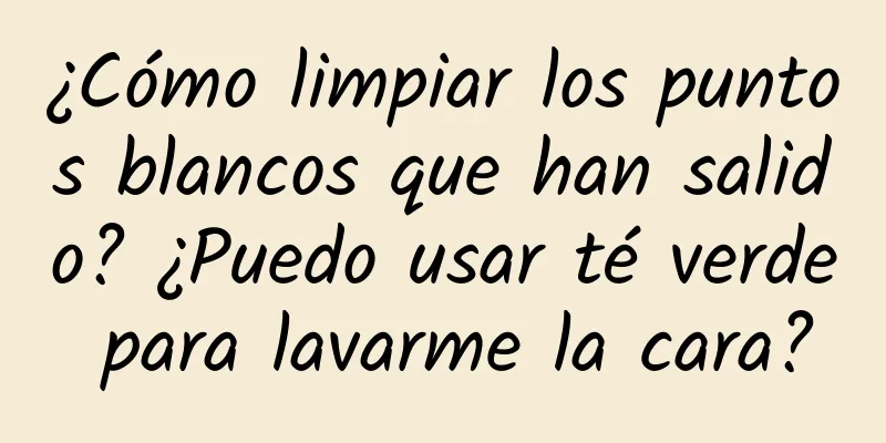 ¿Cómo limpiar los puntos blancos que han salido? ¿Puedo usar té verde para lavarme la cara?