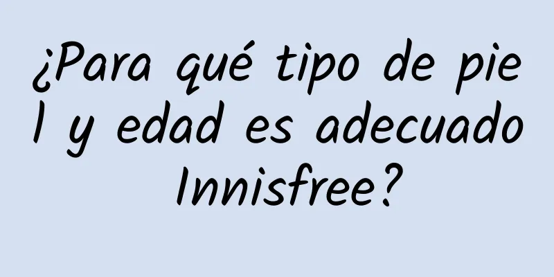 ¿Para qué tipo de piel y edad es adecuado Innisfree?