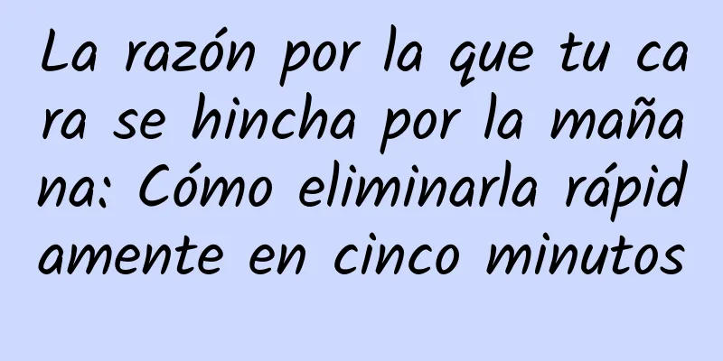 La razón por la que tu cara se hincha por la mañana: Cómo eliminarla rápidamente en cinco minutos