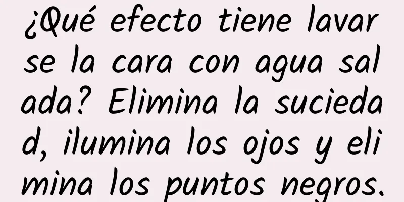 ¿Qué efecto tiene lavarse la cara con agua salada? Elimina la suciedad, ilumina los ojos y elimina los puntos negros.