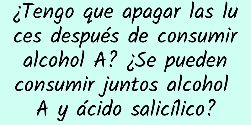 ¿Tengo que apagar las luces después de consumir alcohol A? ¿Se pueden consumir juntos alcohol A y ácido salicílico?