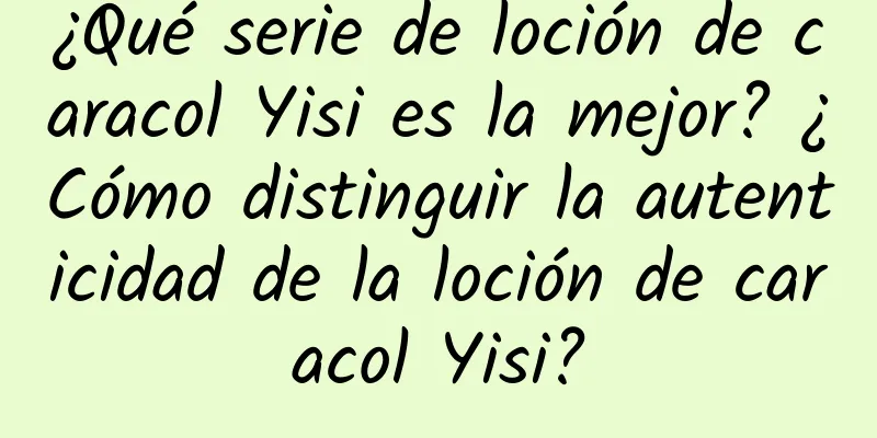 ¿Qué serie de loción de caracol Yisi es la mejor? ¿Cómo distinguir la autenticidad de la loción de caracol Yisi?