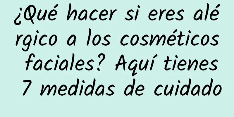 ¿Qué hacer si eres alérgico a los cosméticos faciales? Aquí tienes 7 medidas de cuidado