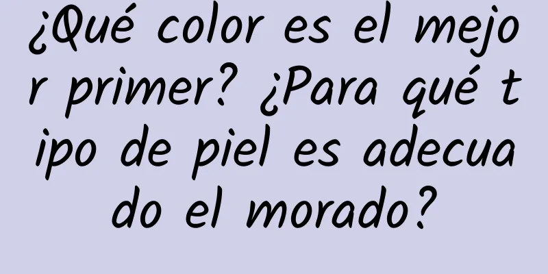 ¿Qué color es el mejor primer? ¿Para qué tipo de piel es adecuado el morado?