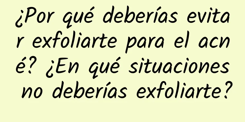 ¿Por qué deberías evitar exfoliarte para el acné? ¿En qué situaciones no deberías exfoliarte?