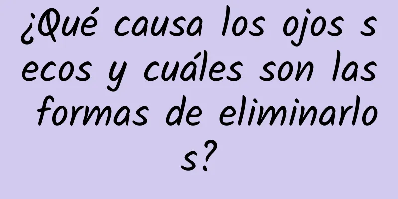 ¿Qué causa los ojos secos y cuáles son las formas de eliminarlos?