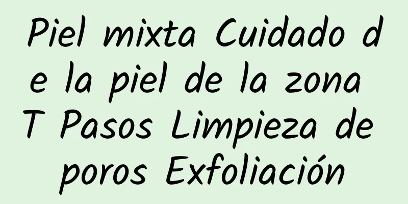 Piel mixta Cuidado de la piel de la zona T Pasos Limpieza de poros Exfoliación