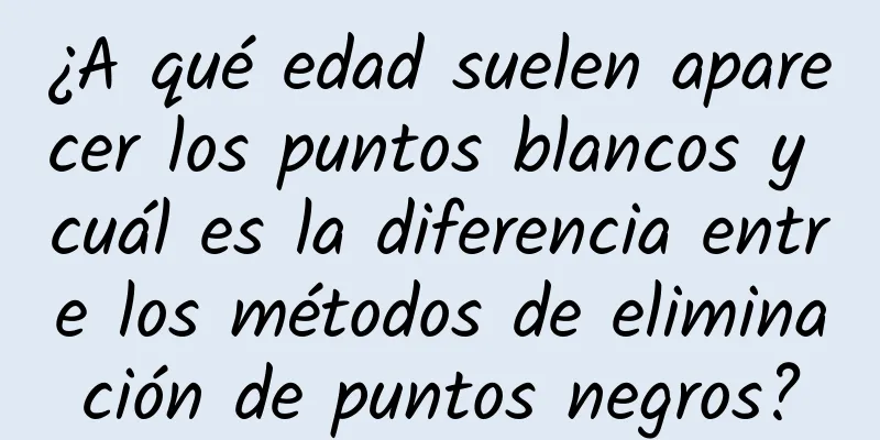 ¿A qué edad suelen aparecer los puntos blancos y cuál es la diferencia entre los métodos de eliminación de puntos negros?