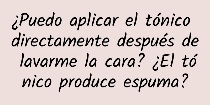 ¿Puedo aplicar el tónico directamente después de lavarme la cara? ¿El tónico produce espuma?