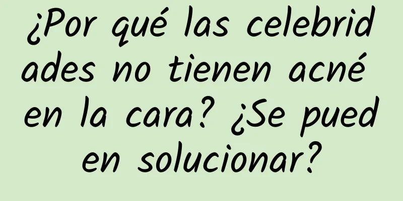 ¿Por qué las celebridades no tienen acné en la cara? ¿Se pueden solucionar?