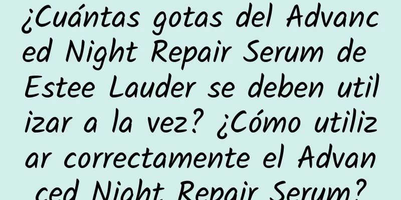 ¿Cuántas gotas del Advanced Night Repair Serum de Estee Lauder se deben utilizar a la vez? ¿Cómo utilizar correctamente el Advanced Night Repair Serum?