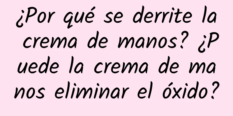 ¿Por qué se derrite la crema de manos? ¿Puede la crema de manos eliminar el óxido?