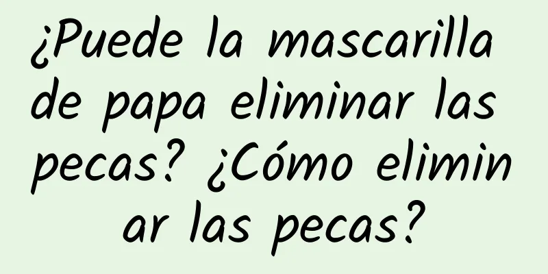 ¿Puede la mascarilla de papa eliminar las pecas? ¿Cómo eliminar las pecas?