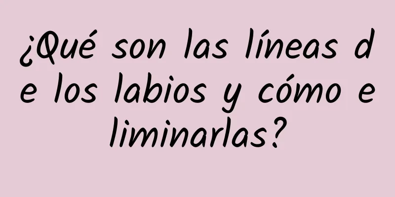 ¿Qué son las líneas de los labios y cómo eliminarlas?