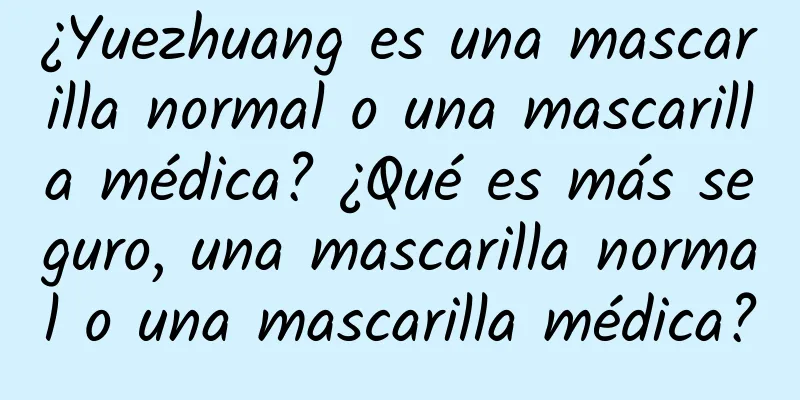 ¿Yuezhuang es una mascarilla normal o una mascarilla médica? ¿Qué es más seguro, una mascarilla normal o una mascarilla médica?