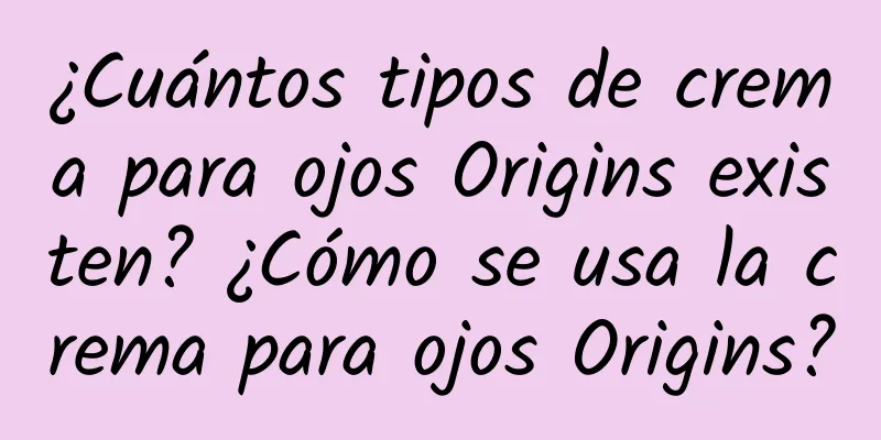 ¿Cuántos tipos de crema para ojos Origins existen? ¿Cómo se usa la crema para ojos Origins?