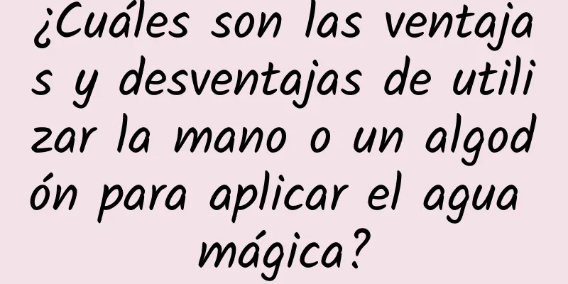 ¿Cuáles son las ventajas y desventajas de utilizar la mano o un algodón para aplicar el agua mágica?