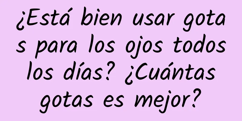 ¿Está bien usar gotas para los ojos todos los días? ¿Cuántas gotas es mejor?