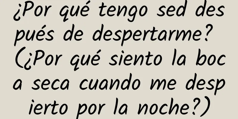 ¿Por qué tengo sed después de despertarme? (¿Por qué siento la boca seca cuando me despierto por la noche?)