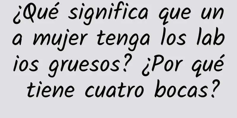 ¿Qué significa que una mujer tenga los labios gruesos? ¿Por qué tiene cuatro bocas?