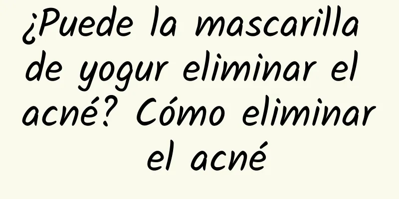 ¿Puede la mascarilla de yogur eliminar el acné? Cómo eliminar el acné