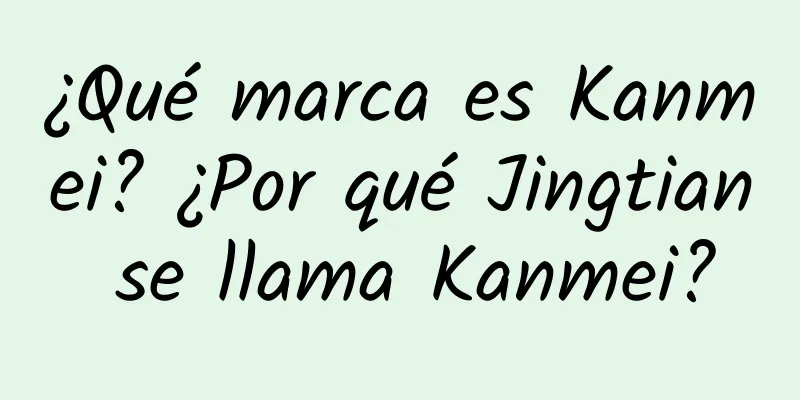 ¿Qué marca es Kanmei? ¿Por qué Jingtian se llama Kanmei?