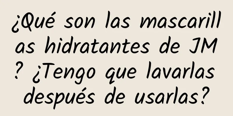¿Qué son las mascarillas hidratantes de JM? ¿Tengo que lavarlas después de usarlas?