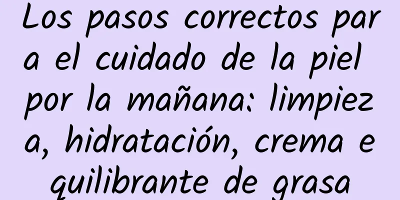 Los pasos correctos para el cuidado de la piel por la mañana: limpieza, hidratación, crema equilibrante de grasa