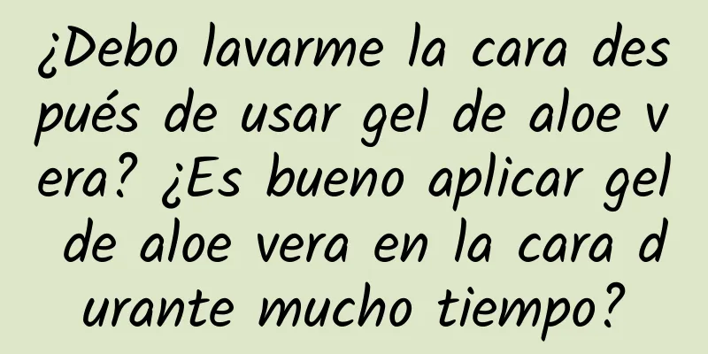 ¿Debo lavarme la cara después de usar gel de aloe vera? ¿Es bueno aplicar gel de aloe vera en la cara durante mucho tiempo?