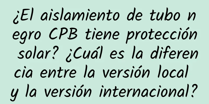 ¿El aislamiento de tubo negro CPB tiene protección solar? ¿Cuál es la diferencia entre la versión local y la versión internacional?