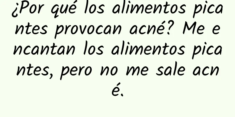 ¿Por qué los alimentos picantes provocan acné? Me encantan los alimentos picantes, pero no me sale acné.