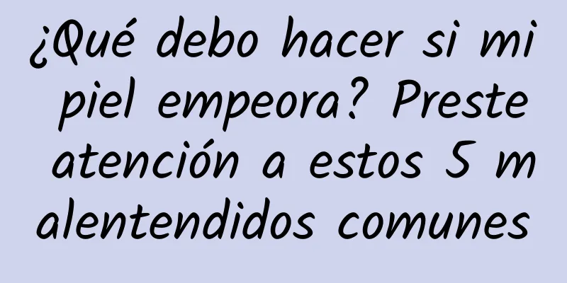 ¿Qué debo hacer si mi piel empeora? Preste atención a estos 5 malentendidos comunes