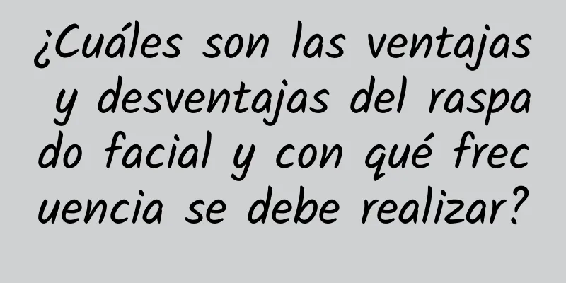 ¿Cuáles son las ventajas y desventajas del raspado facial y con qué frecuencia se debe realizar?