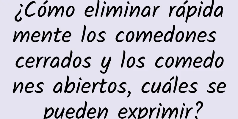 ¿Cómo eliminar rápidamente los comedones cerrados y los comedones abiertos, cuáles se pueden exprimir?