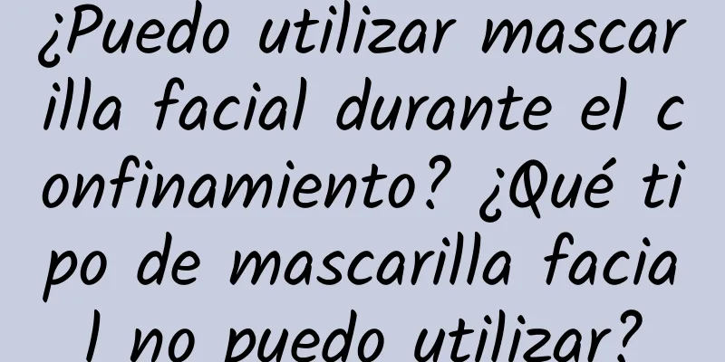 ¿Puedo utilizar mascarilla facial durante el confinamiento? ¿Qué tipo de mascarilla facial no puedo utilizar?