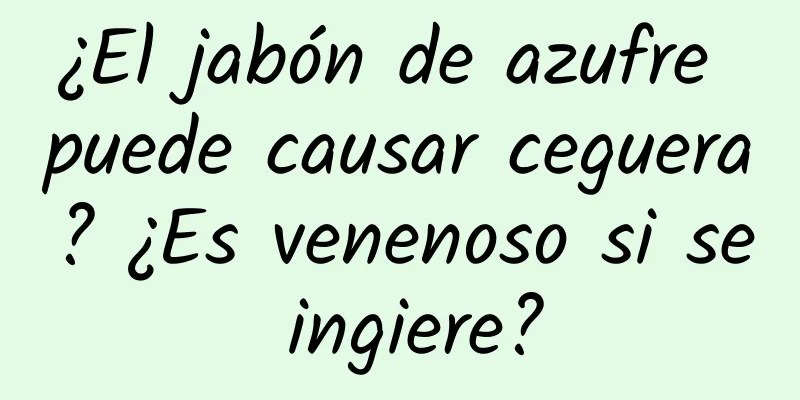 ¿El jabón de azufre puede causar ceguera? ¿Es venenoso si se ingiere?