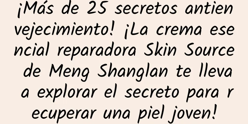 ¡Más de 25 secretos antienvejecimiento! ¡La crema esencial reparadora Skin Source de Meng Shanglan te lleva a explorar el secreto para recuperar una piel joven!