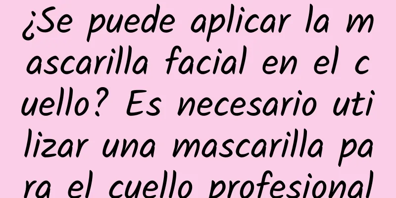 ¿Se puede aplicar la mascarilla facial en el cuello? Es necesario utilizar una mascarilla para el cuello profesional