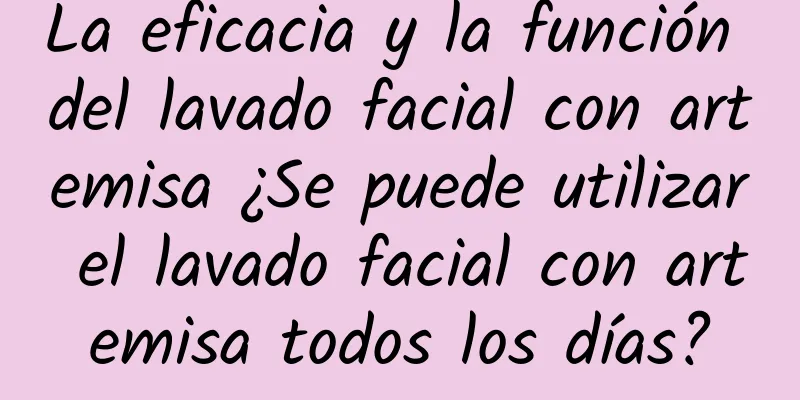 La eficacia y la función del lavado facial con artemisa ¿Se puede utilizar el lavado facial con artemisa todos los días?