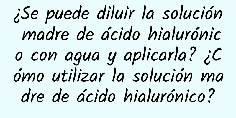 ¿Se puede diluir la solución madre de ácido hialurónico con agua y aplicarla? ¿Cómo utilizar la solución madre de ácido hialurónico?