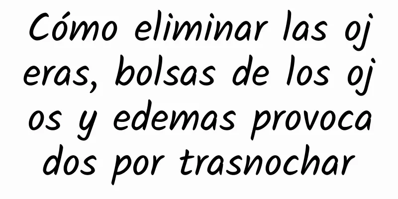 Cómo eliminar las ojeras, bolsas de los ojos y edemas provocados por trasnochar