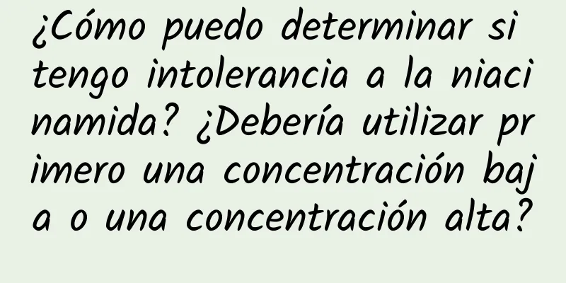 ¿Cómo puedo determinar si tengo intolerancia a la niacinamida? ¿Debería utilizar primero una concentración baja o una concentración alta?