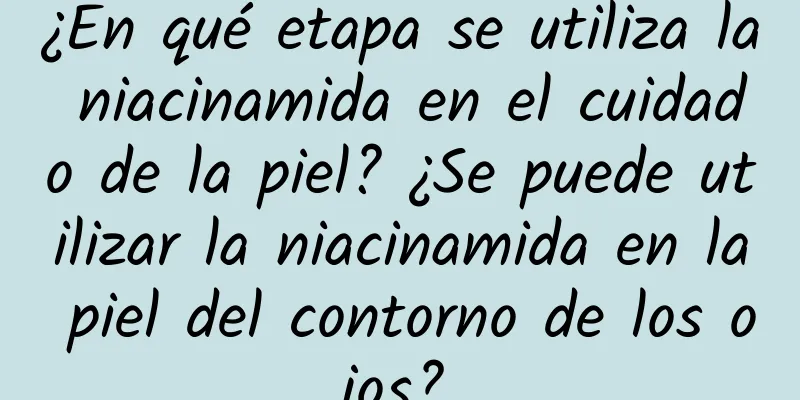 ¿En qué etapa se utiliza la niacinamida en el cuidado de la piel? ¿Se puede utilizar la niacinamida en la piel del contorno de los ojos?