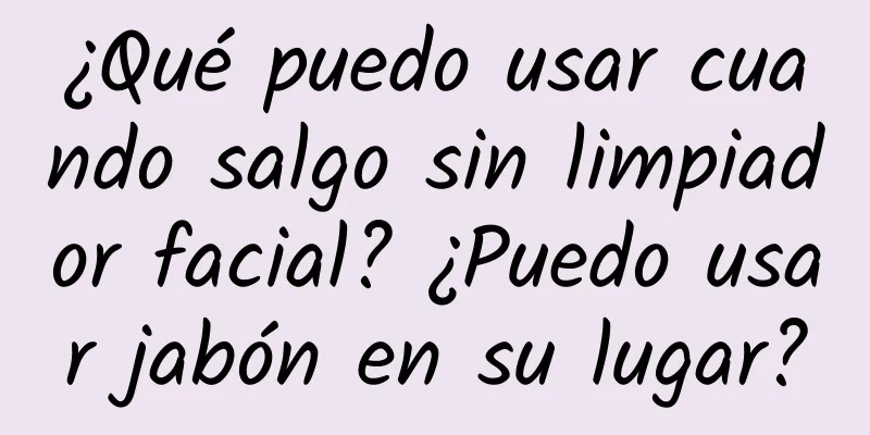 ¿Qué puedo usar cuando salgo sin limpiador facial? ¿Puedo usar jabón en su lugar?